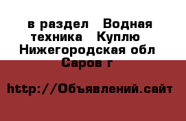  в раздел : Водная техника » Куплю . Нижегородская обл.,Саров г.